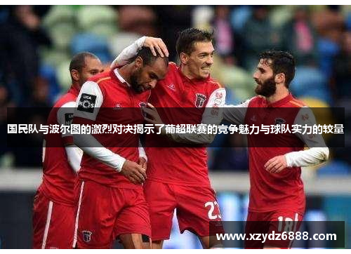 国民队与波尔图的激烈对决揭示了葡超联赛的竞争魅力与球队实力的较量