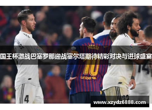 国王杯激战巴塞罗那迎战塞尔塔期待精彩对决与进球盛宴
