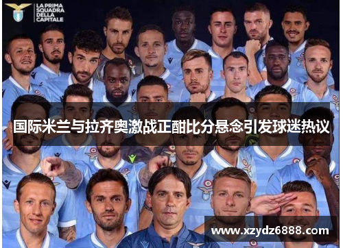 国际米兰与拉齐奥激战正酣比分悬念引发球迷热议