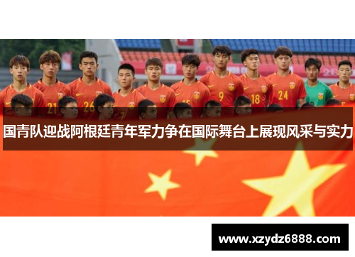 国青队迎战阿根廷青年军力争在国际舞台上展现风采与实力