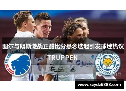 图尔与朗斯激战正酣比分悬念迭起引发球迷热议