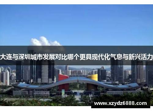 大连与深圳城市发展对比哪个更具现代化气息与新兴活力