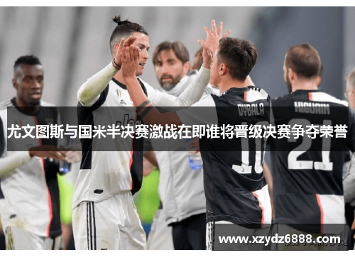 尤文图斯与国米半决赛激战在即谁将晋级决赛争夺荣誉