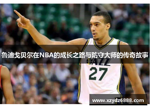 鲁迪戈贝尔在NBA的成长之路与防守大师的传奇故事