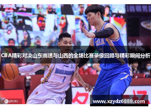 CBA精彩对决山东高速与山西的全场比赛录像回顾与精彩瞬间分析
