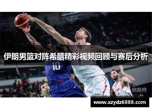 伊朗男篮对阵希腊精彩视频回顾与赛后分析