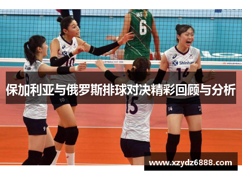 保加利亚与俄罗斯排球对决精彩回顾与分析