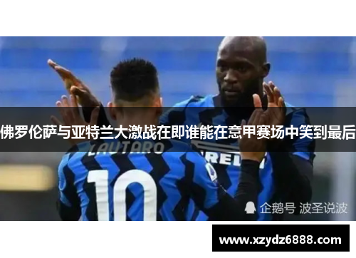 佛罗伦萨与亚特兰大激战在即谁能在意甲赛场中笑到最后