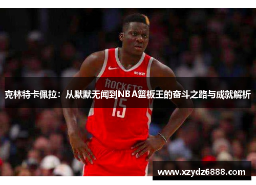 克林特卡佩拉：从默默无闻到NBA篮板王的奋斗之路与成就解析