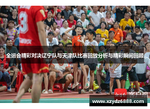 全运会精彩对决辽宁队与天津队比赛回放分析与精彩瞬间回顾