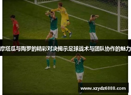 摩塔瓜与陶罗的精彩对决揭示足球战术与团队协作的魅力